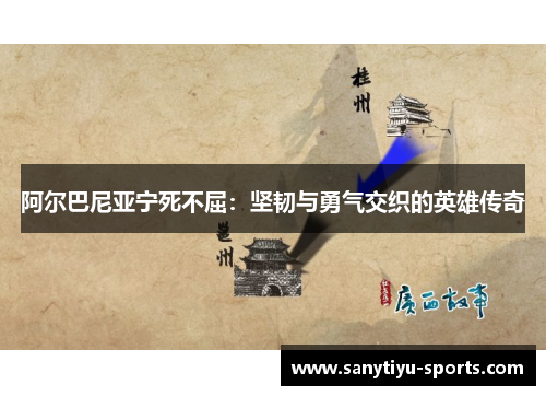 阿尔巴尼亚宁死不屈：坚韧与勇气交织的英雄传奇
