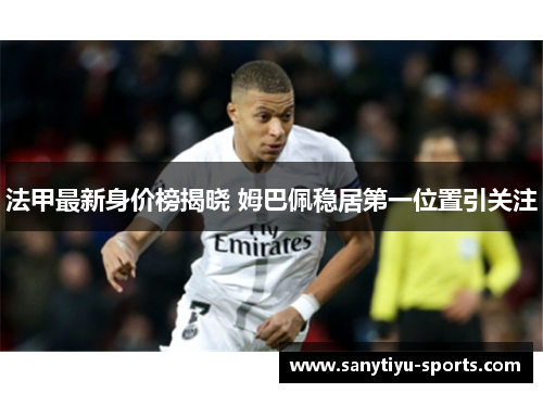 法甲最新身价榜揭晓 姆巴佩稳居第一位置引关注