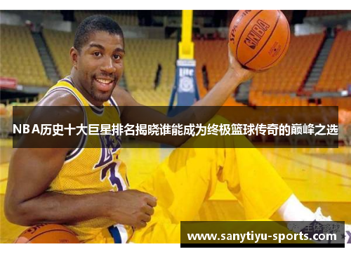 NBA历史十大巨星排名揭晓谁能成为终极篮球传奇的巅峰之选