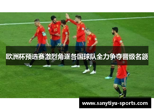 欧洲杯预选赛激烈角逐各国球队全力争夺晋级名额