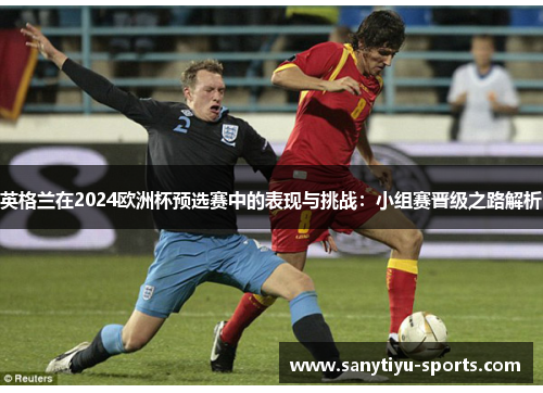 英格兰在2024欧洲杯预选赛中的表现与挑战：小组赛晋级之路解析