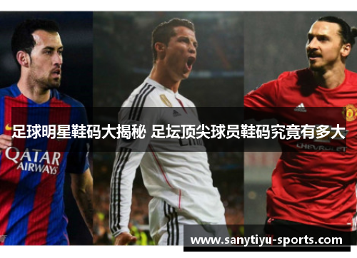足球明星鞋码大揭秘 足坛顶尖球员鞋码究竟有多大