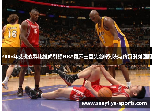 2008年艾佛森科比姚明引领NBA风云三巨头巅峰对决与传奇时刻回顾