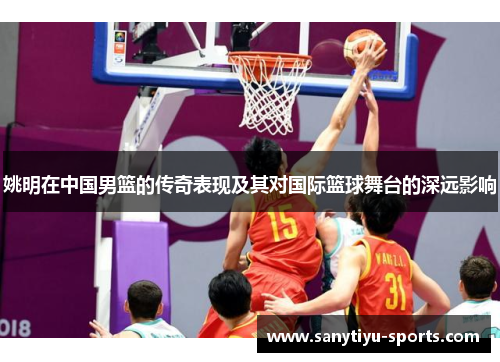 姚明在中国男篮的传奇表现及其对国际篮球舞台的深远影响