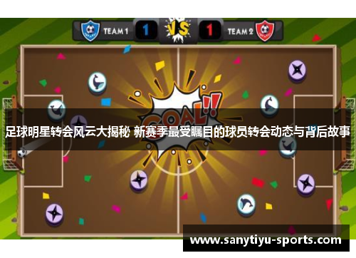 足球明星转会风云大揭秘 新赛季最受瞩目的球员转会动态与背后故事