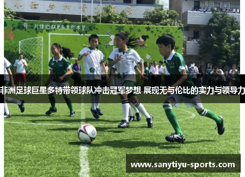 非洲足球巨星多特带领球队冲击冠军梦想 展现无与伦比的实力与领导力
