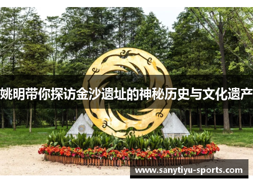 姚明带你探访金沙遗址的神秘历史与文化遗产