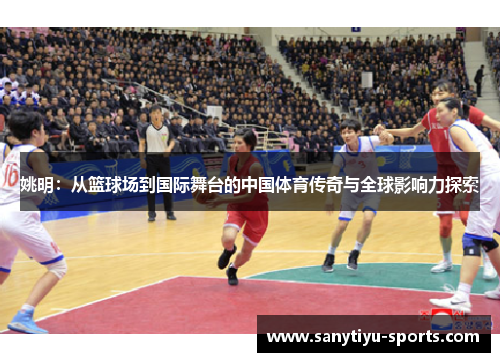 姚明：从篮球场到国际舞台的中国体育传奇与全球影响力探索