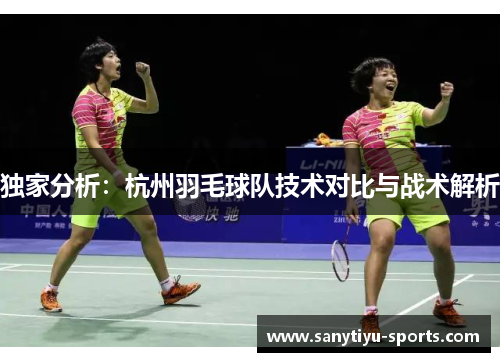 独家分析：杭州羽毛球队技术对比与战术解析