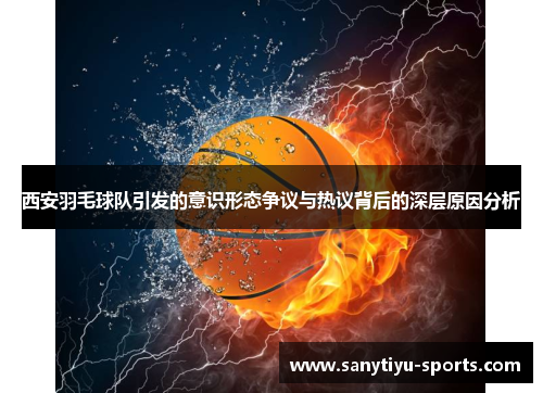 西安羽毛球队引发的意识形态争议与热议背后的深层原因分析