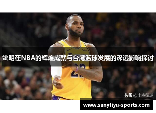 姚明在NBA的辉煌成就与台湾篮球发展的深远影响探讨
