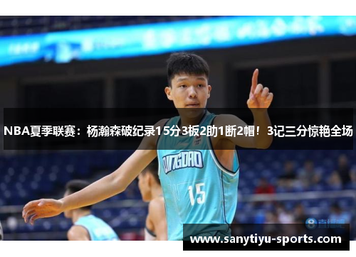 NBA夏季联赛：杨瀚森破纪录15分3板2助1断2帽！3记三分惊艳全场
