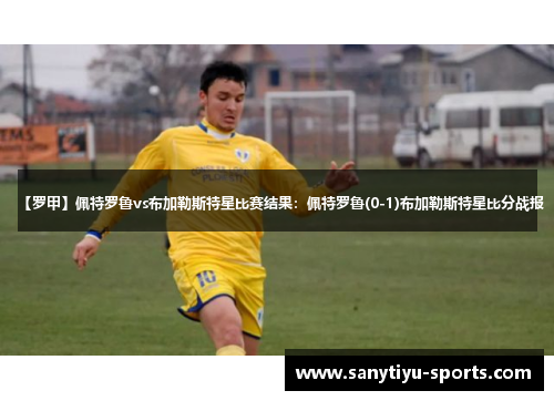 【罗甲】佩特罗鲁vs布加勒斯特星比赛结果：佩特罗鲁(0-1)布加勒斯特星比分战报