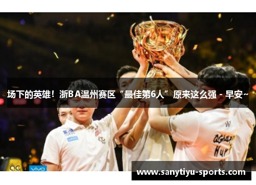 场下的英雄！浙BA温州赛区“最佳第6人”原来这么强 - 早安~