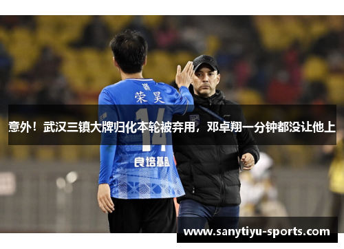 意外！武汉三镇大牌归化本轮被弃用，邓卓翔一分钟都没让他上