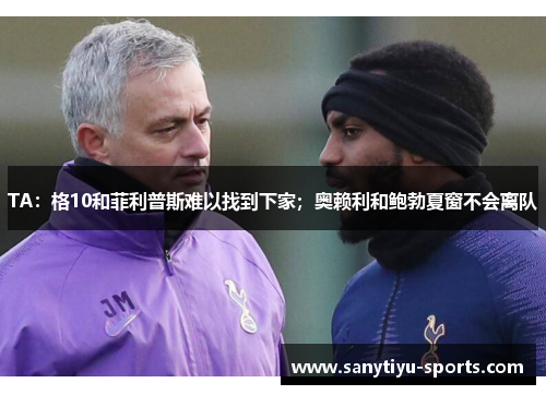TA：格10和菲利普斯难以找到下家；奥赖利和鲍勃夏窗不会离队