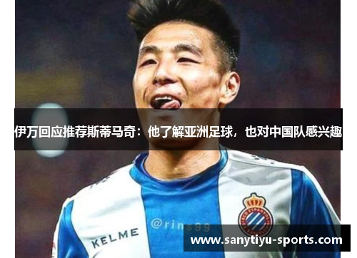 伊万回应推荐斯蒂马奇：他了解亚洲足球，也对中国队感兴趣