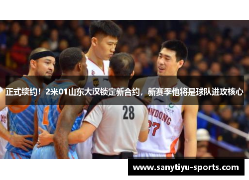 正式续约！2米01山东大汉锁定新合约，新赛季他将是球队进攻核心