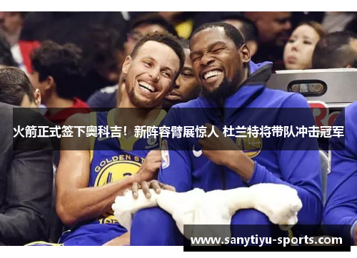 火箭正式签下奥科吉！新阵容臂展惊人 杜兰特将带队冲击冠军
