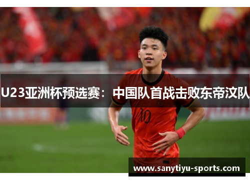 U23亚洲杯预选赛：中国队首战击败东帝汶队
